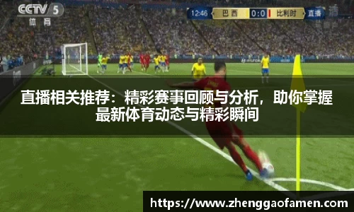直播相关推荐：精彩赛事回顾与分析，助你掌握最新体育动态与精彩瞬间