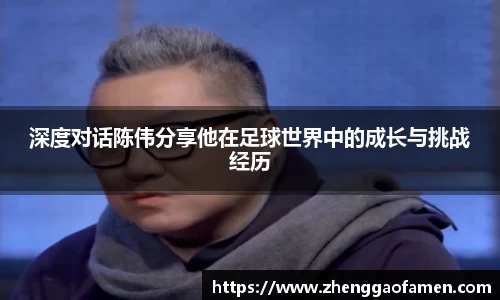 深度对话陈伟分享他在足球世界中的成长与挑战经历