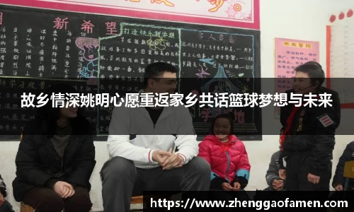 故乡情深姚明心愿重返家乡共话篮球梦想与未来