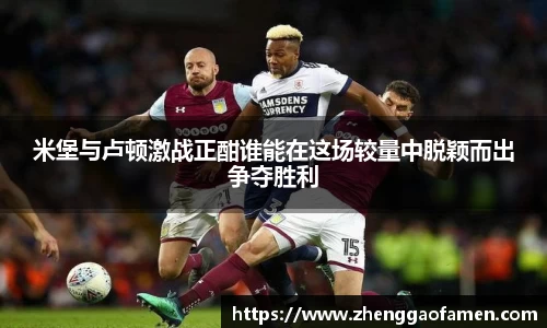 米堡与卢顿激战正酣谁能在这场较量中脱颖而出争夺胜利