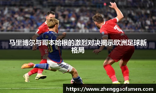 马里博尔与哥本哈根的激烈对决揭示欧洲足球新格局