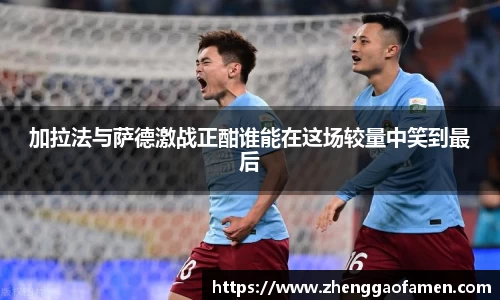 加拉法与萨德激战正酣谁能在这场较量中笑到最后