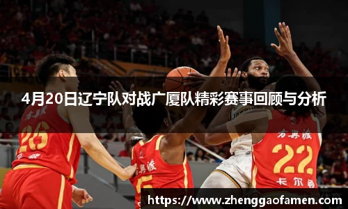 4月20日辽宁队对战广厦队精彩赛事回顾与分析