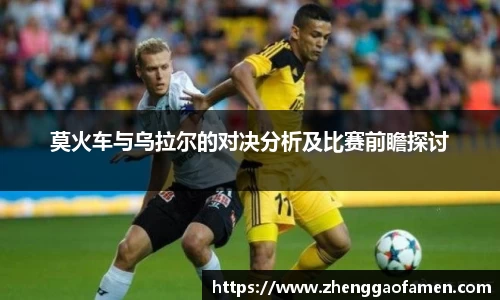 k1体育莫火车与乌拉尔的对决分析及比赛前瞻探讨